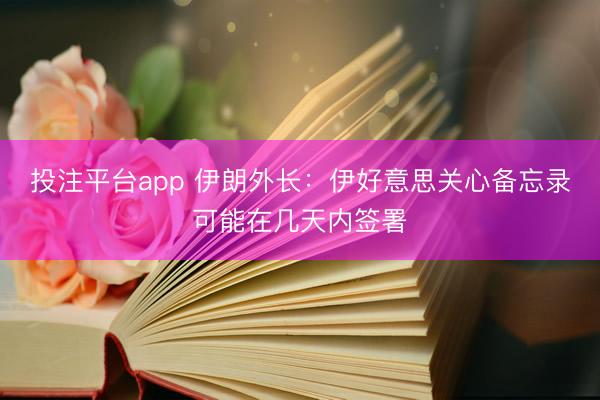 投注平台app 伊朗外长：伊好意思关心备忘录可能在几天内签署