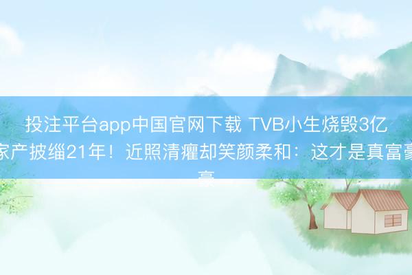 投注平台app中国官网下载 TVB小生烧毁3亿家产披缁21年！近照清癯却笑颜柔和：这才是真富豪