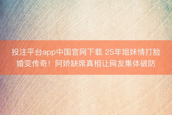 投注平台app中国官网下载 25年姐妹情打脸婚变传奇!阿娇缺席真相让网友集体破防