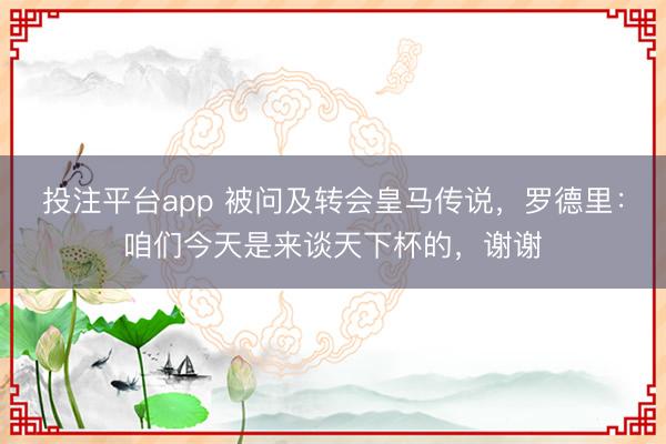 投注平台app 被问及转会皇马传说,罗德里:咱们今天是来谈天下杯的,谢谢