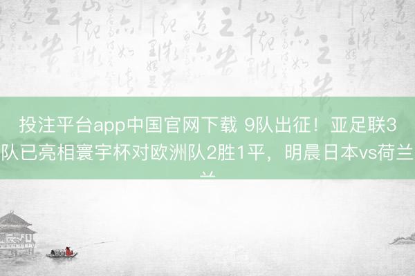 投注平台app中国官网下载 9队出征！亚足联3队已亮相寰宇杯对欧洲队2胜1平，明晨日本vs荷兰