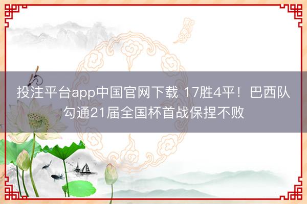 投注平台app中国官网下载 17胜4平！巴西队勾通21届全国杯首战保捏不败