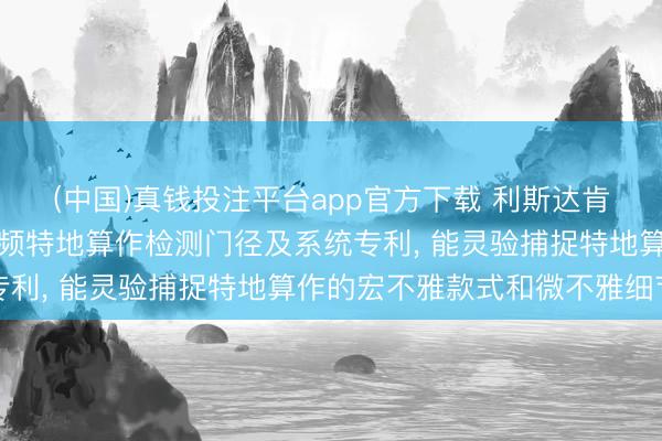 (中国)真钱投注平台app官方下载 利斯达肯求基于时空金字塔的视频特地算作检测门径及系统专利， 能灵验捕捉特地算作的宏不雅款式和微不雅细节