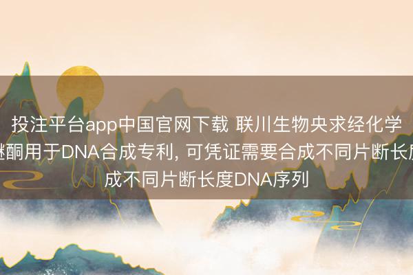 投注平台app中国官网下载 联川生物央求经化学修饰聚醚醚酮用于DNA合成专利， 可凭证需要合成不同片断长度DNA序列