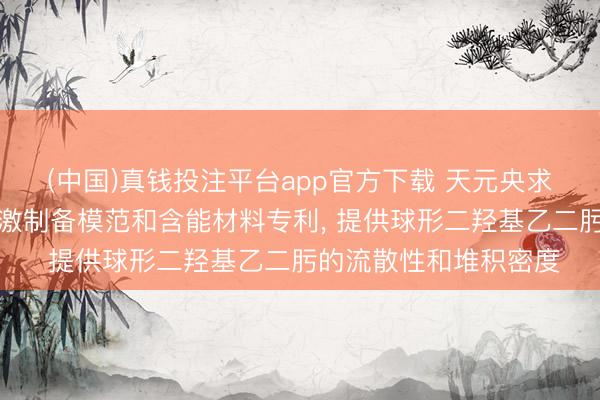 (中国)真钱投注平台app官方下载 天元央求球形二羟基乙二肟偏激制备模范和含能材料专利, 提供球形二羟基乙二肟的流散性和堆积密度