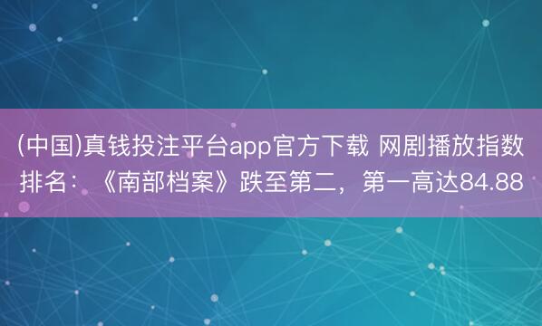 (中国)真钱投注平台app官方下载 网剧播放指数排名：《南部档案》跌至第二，第一高达84.88