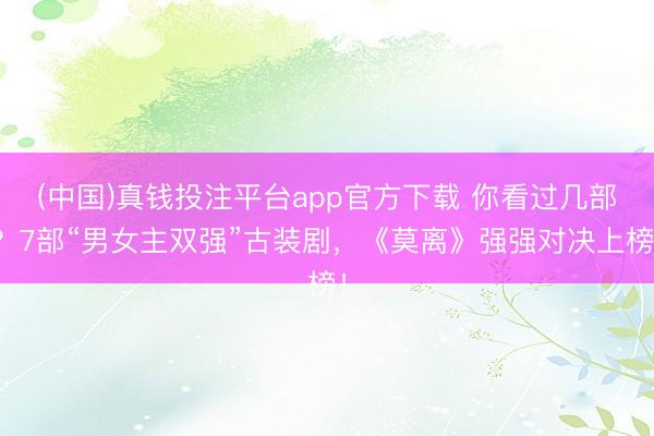 (中国)真钱投注平台app官方下载 你看过几部？7部“男女主双强”古装剧，《莫离》强强对决上榜！
