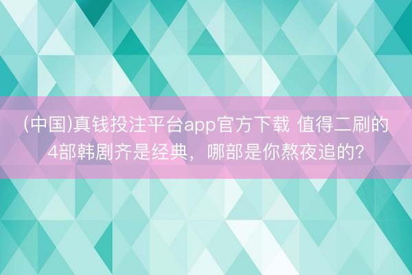 (中国)真钱投注平台app官方下载 值得二刷的4部韩剧齐是经典,哪部是你熬夜追的?