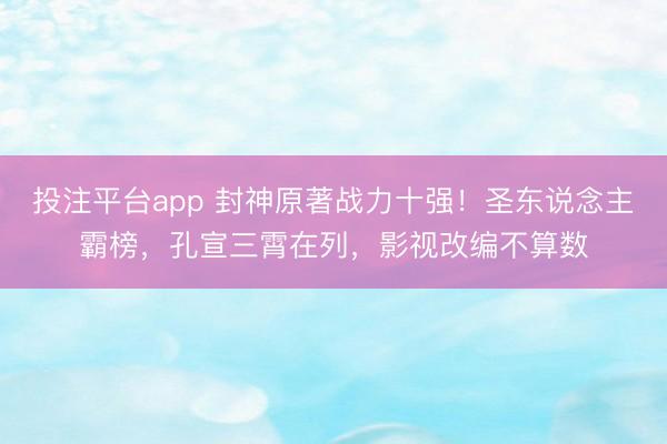 投注平台app 封神原著战力十强！圣东说念主霸榜，孔宣三霄在列，影视改编不算数