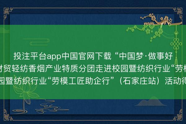 投注平台app中国官网下载 “中国梦·做事好意思”世界员工宣讲团财贸轻纺香烟产业特质分团走进校园暨纺织行业“劳模工匠助企行”（石家庄站）活动得胜举行
