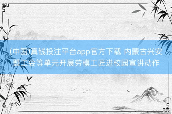 (中国)真钱投注平台app官方下载 内蒙古兴安盟工会等单元开展劳模工匠进校园宣讲动作