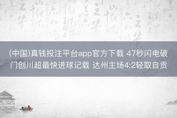(中国)真钱投注平台app官方下载 47秒闪电破门创川超最快进球记载 达州主场4:2轻取自贡