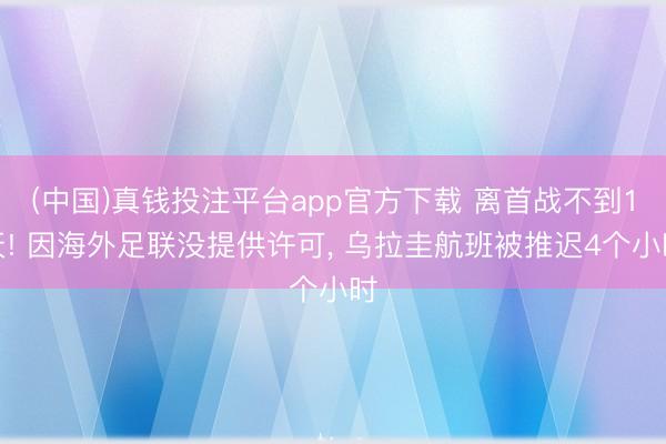 (中国)真钱投注平台app官方下载 离首战不到1天! 因海外足联没提供许可， 乌拉圭航班被推迟4个小时