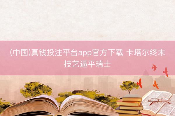 (中国)真钱投注平台app官方下载 卡塔尔终末技艺逼平瑞士
