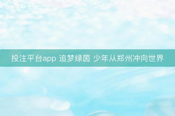 投注平台app 追梦绿茵 少年从郑州冲向世界