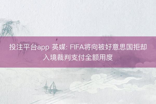 投注平台app 英媒: FIFA将向被好意思国拒却入境裁判支付全额用度