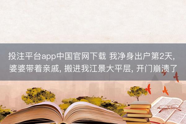 投注平台app中国官网下载 我净身出户第2天， 婆婆带着亲戚， 搬进我江景大平层， 开门崩溃了