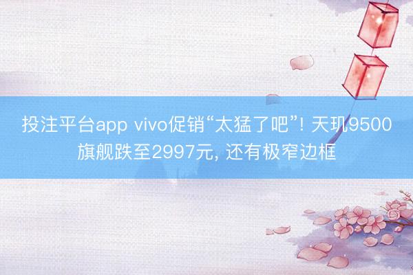 投注平台app vivo促销“太猛了吧”! 天玑9500旗舰跌至2997元， 还有极窄边框