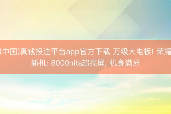 (中国)真钱投注平台app官方下载 万级大电板! 荣耀新机: 8000nits超亮屏， 机身满分