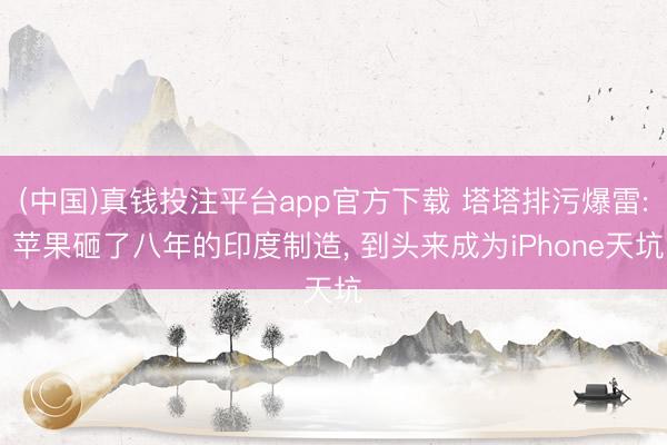 (中国)真钱投注平台app官方下载 塔塔排污爆雷: 苹果砸了八年的印度制造， 到头来成为iPhone天坑
