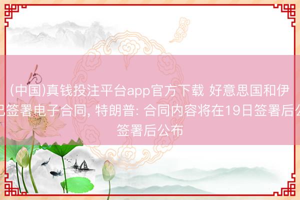 (中国)真钱投注平台app官方下载 好意思国和伊朗已签署电子合同， 特朗普: 合同内容将在19日签署后公布