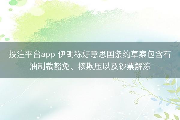 投注平台app 伊朗称好意思国条约草案包含石油制裁豁免、核欺压以及钞票解冻