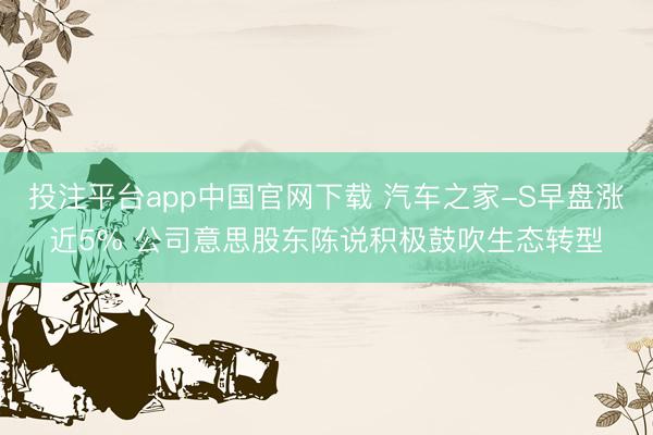 投注平台app中国官网下载 汽车之家-S早盘涨近5% 公司意思股东陈说积极鼓吹生态转型
