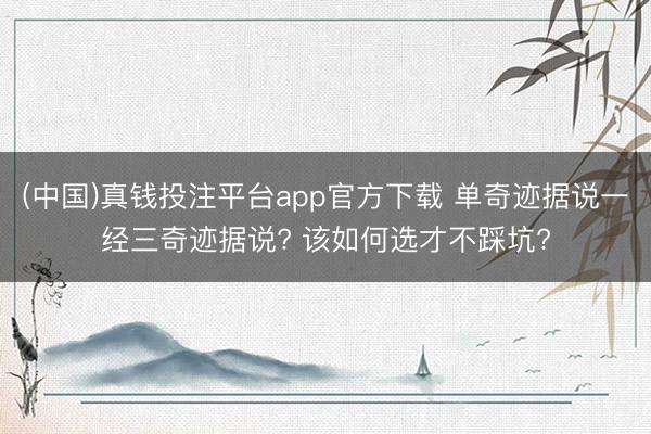 (中国)真钱投注平台app官方下载 单奇迹据说一经三奇迹据说? 该如何选才不踩坑?