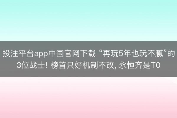 投注平台app中国官网下载 “再玩5年也玩不腻”的3位战士! 榜首只好机制不改, 永恒齐是T0