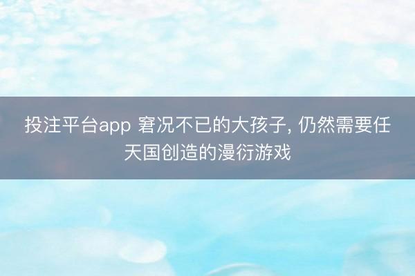 投注平台app 窘况不已的大孩子， 仍然需要任天国创造的漫衍游戏
