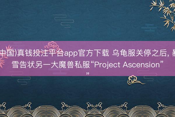 (中国)真钱投注平台app官方下载 乌龟服关停之后， 暴雪告状另一大魔兽私服“Project Ascension”