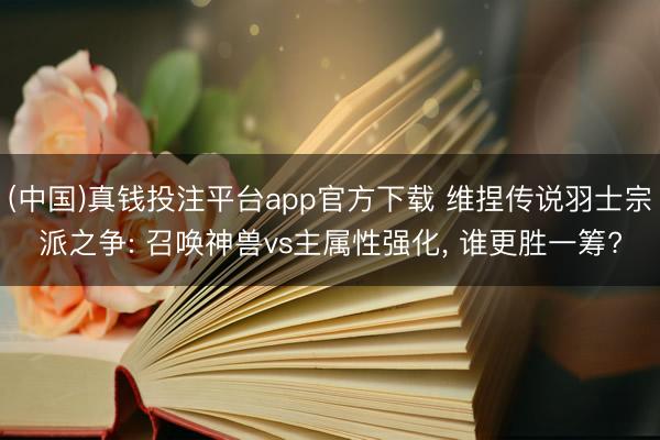 (中国)真钱投注平台app官方下载 维捏传说羽士宗派之争: 召唤神兽vs主属性强化， 谁更胜一筹?