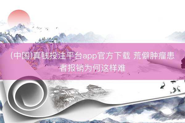 (中国)真钱投注平台app官方下载 荒僻肿瘤患者报销为何这样难