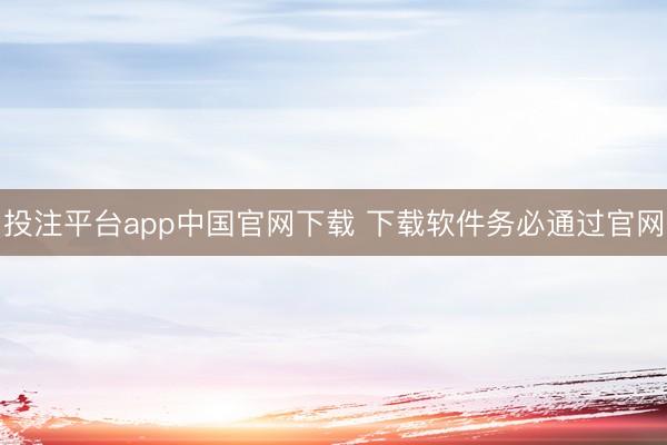 投注平台app中国官网下载 下载软件务必通过官网