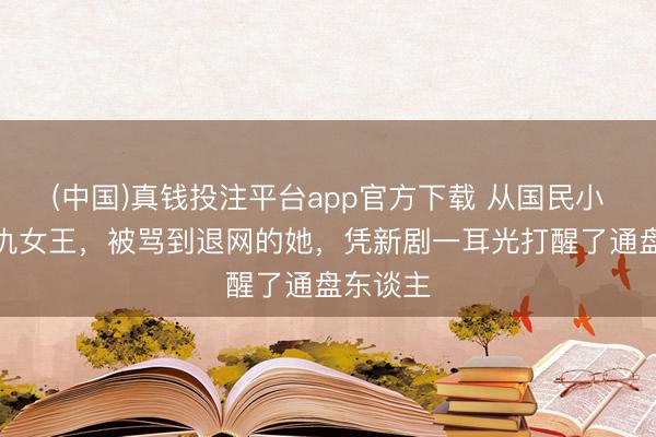 (中国)真钱投注平台app官方下载 从国民小三到复仇女王，被骂到退网的她，凭新剧一耳光打醒了通盘东谈主