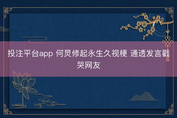 投注平台app 何炅修起永生久视梗 通透发言戳哭网友