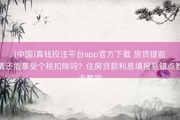 (中国)真钱投注平台app官方下载 房贷提前还清还能享受个税扣除吗？住房贷款利息填报易错点教唆