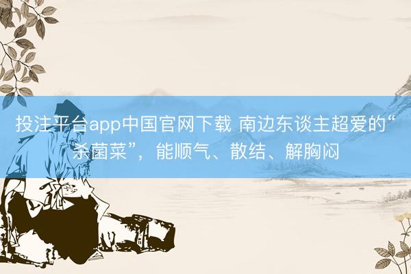 投注平台app中国官网下载 南边东谈主超爱的“杀菌菜”,能顺气、散结、解胸闷