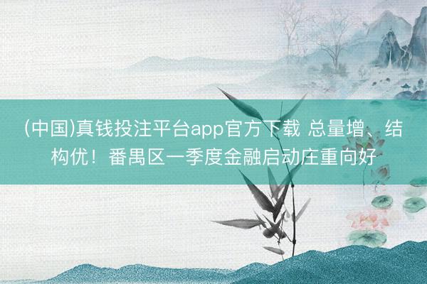 (中国)真钱投注平台app官方下载 总量增、结构优！番禺区一季度金融启动庄重向好