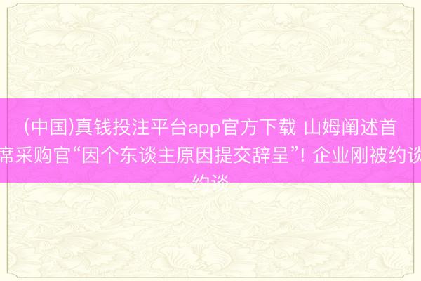 (中国)真钱投注平台app官方下载 山姆阐述首席采购官“因个东谈主原因提交辞呈”! 企业刚被约谈