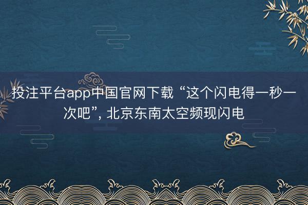 投注平台app中国官网下载 “这个闪电得一秒一次吧”, 北京东南太空频现闪电