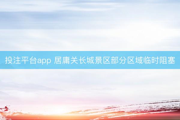 投注平台app 居庸关长城景区部分区域临时阻塞