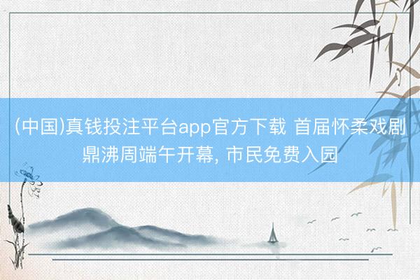 (中国)真钱投注平台app官方下载 首届怀柔戏剧鼎沸周端午开幕, 市民免费入园