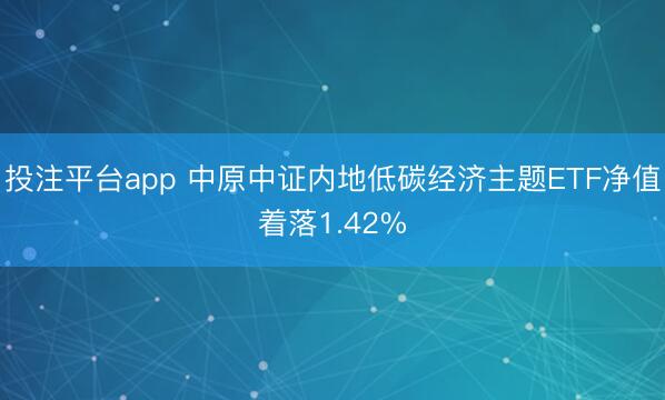 投注平台app 中原中证内地低碳经济主题ETF净值着落1.42%