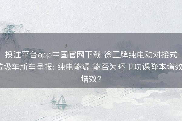 投注平台app中国官网下载 徐工牌纯电动对接式垃圾车新车呈报: 纯电能源 能否为环卫功课降本增效?