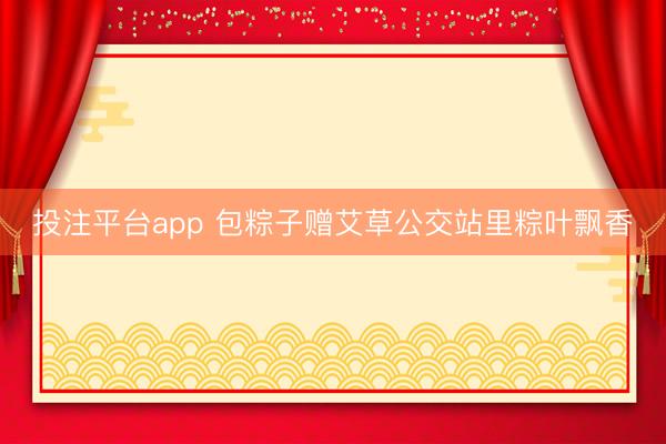 投注平台app 包粽子赠艾草公交站里粽叶飘香